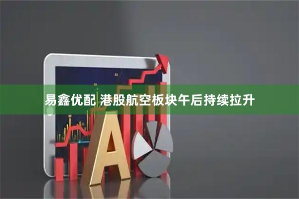 易鑫优配 港股航空板块午后持续拉升
