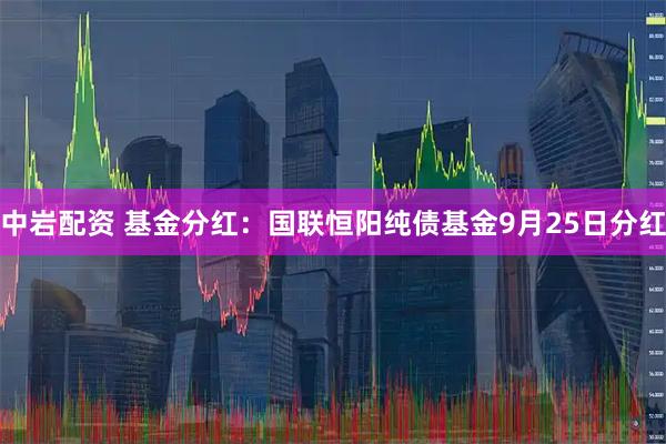 中岩配资 基金分红：国联恒阳纯债基金9月25日分红