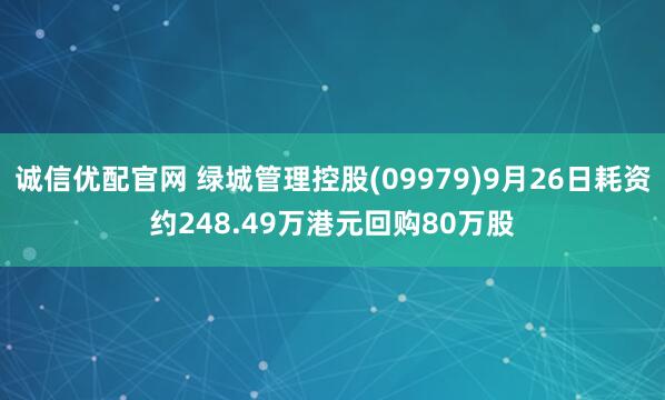 诚信优配官网 绿城管理控股(09979)9月26日耗资约248.49万港元回购80万股