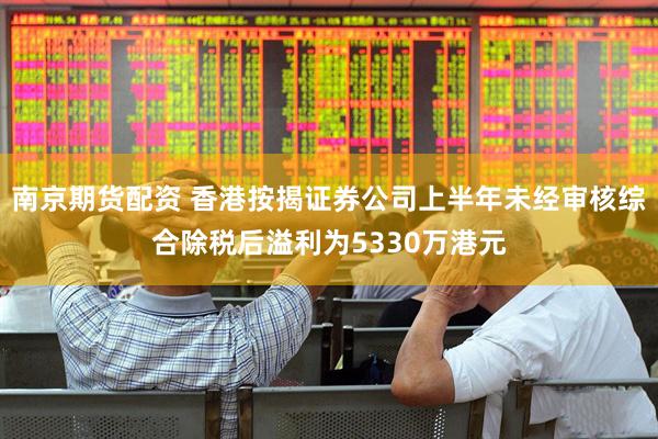南京期货配资 香港按揭证券公司上半年未经审核综合除税后溢利为5330万港元