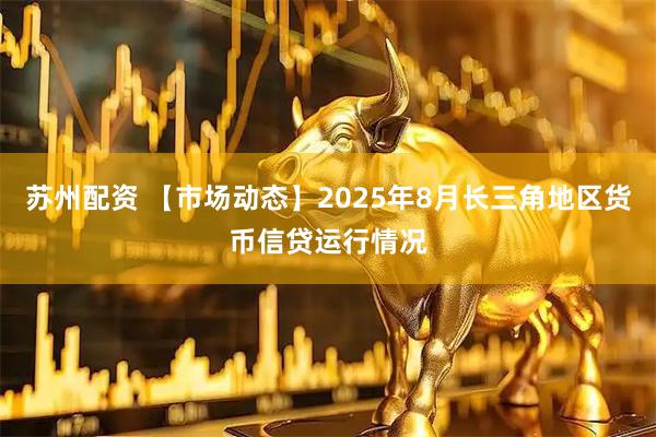 苏州配资 【市场动态】2025年8月长三角地区货币信贷运行情况