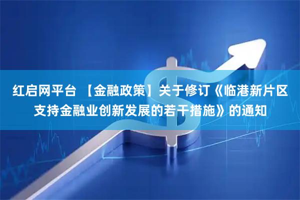 红启网平台 【金融政策】关于修订《临港新片区支持金融业创新发展的若干措施》的通知