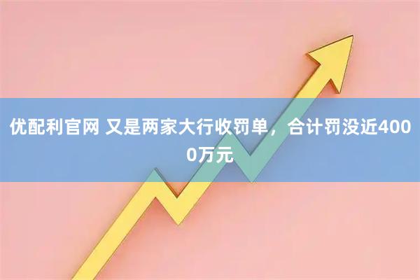 优配利官网 又是两家大行收罚单，合计罚没近4000万元