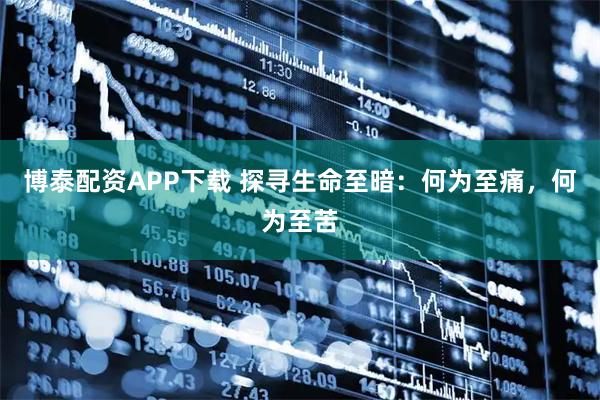 博泰配资APP下载 探寻生命至暗：何为至痛，何为至苦