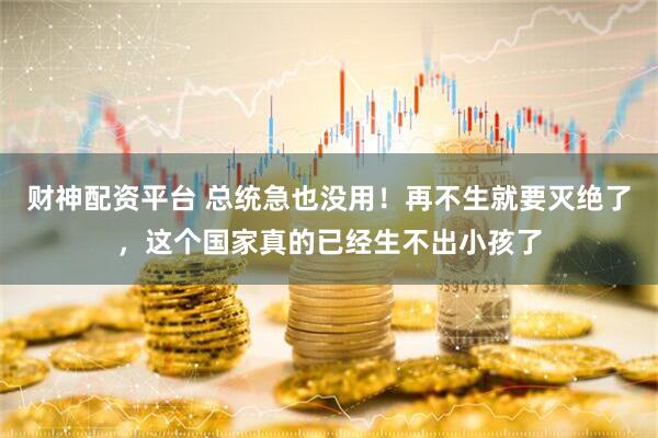 财神配资平台 总统急也没用！再不生就要灭绝了，这个国家真的已经生不出小孩了