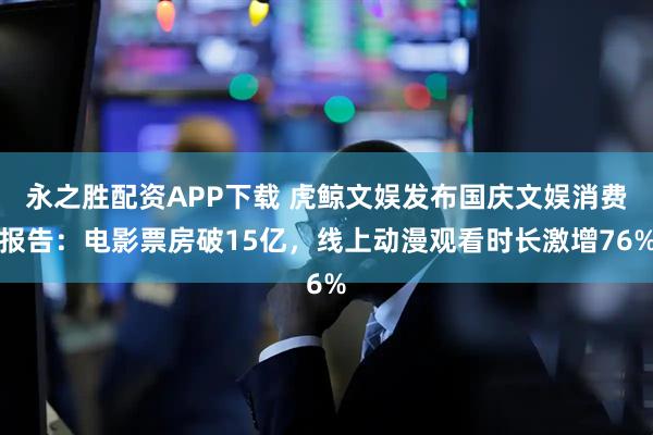 永之胜配资APP下载 虎鲸文娱发布国庆文娱消费报告：电影票房破15亿，线上动漫观看时长激增76%