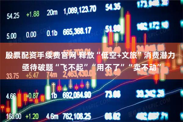 股票配资手续费官网 释放“低空+文旅”消费潜力 亟待破题“飞不起”“用不了”“卖不动”