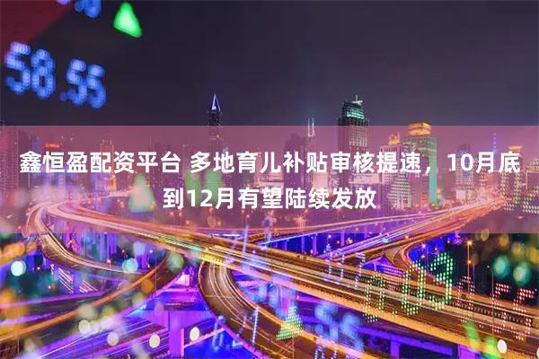 鑫恒盈配资平台 多地育儿补贴审核提速，10月底到12月有望陆续发放