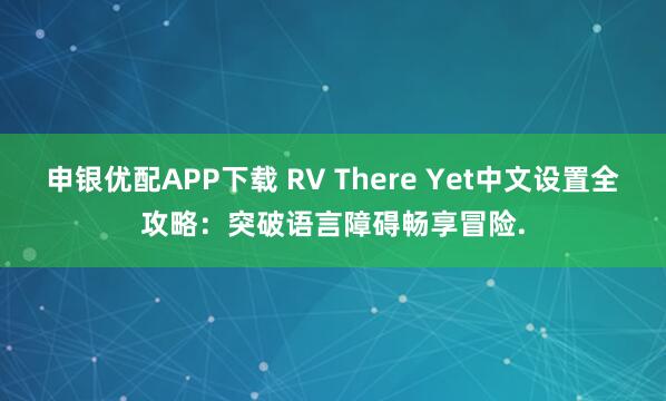 申银优配APP下载 RV There Yet中文设置全攻略：突破语言障碍畅享冒险.