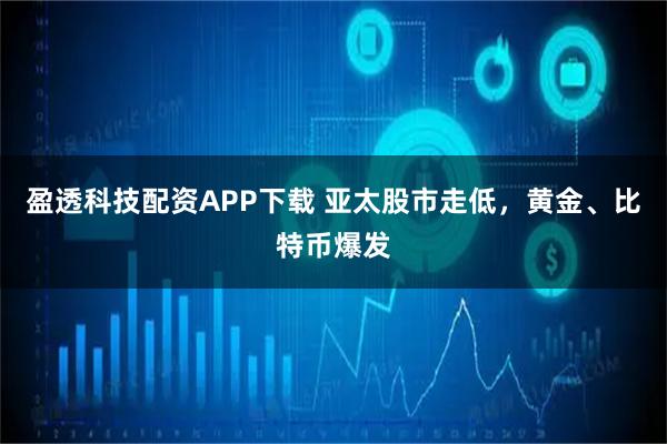 盈透科技配资APP下载 亚太股市走低，黄金、比特币爆发