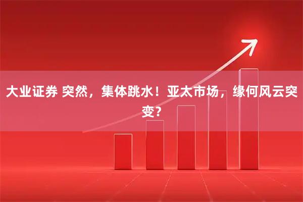 大业证券 突然，集体跳水！亚太市场，缘何风云突变？