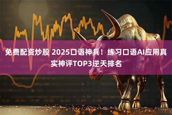 免费配资炒股 2025口语神兵！练习口语AI应用真实神评TOP3逆天排名