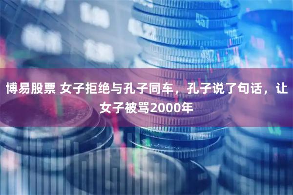 博易股票 女子拒绝与孔子同车，孔子说了句话，让女子被骂2000年