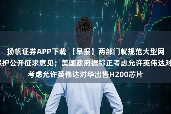 扬帆证券APP下载 【早报】两部门就规范大型网络平台个人信息保护公开征求意见；美国政府据称正考虑允许英伟达对华出售H200芯片