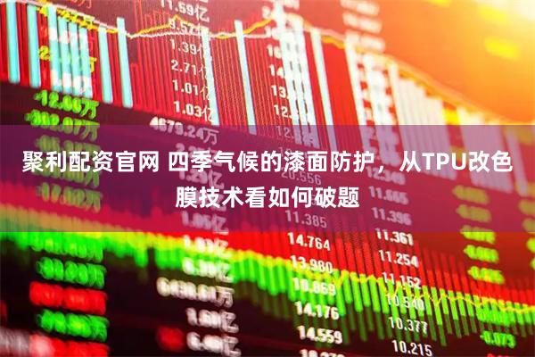 聚利配资官网 四季气候的漆面防护，从TPU改色膜技术看如何破题