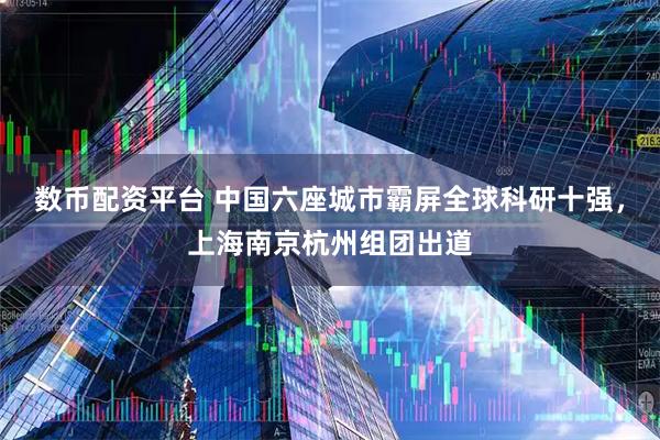 数币配资平台 中国六座城市霸屏全球科研十强，上海南京杭州组团出道