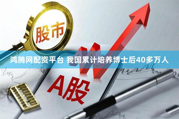 鸿腾网配资平台 我国累计培养博士后40多万人