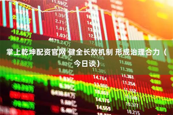 掌上乾坤配资官网 健全长效机制 形成治理合力（今日谈）