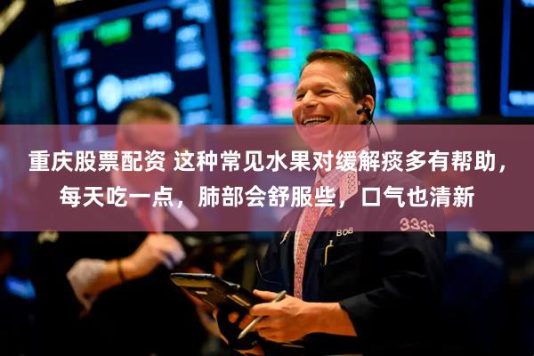 重庆股票配资 这种常见水果对缓解痰多有帮助，每天吃一点，肺部会舒服些，口气也清新