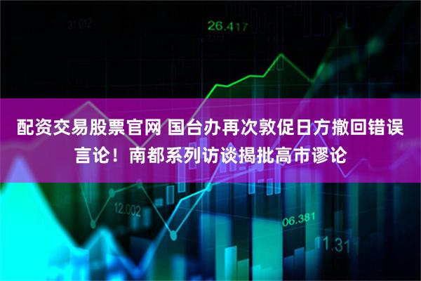 配资交易股票官网 国台办再次敦促日方撤回错误言论！南都系列访谈揭批高市谬论