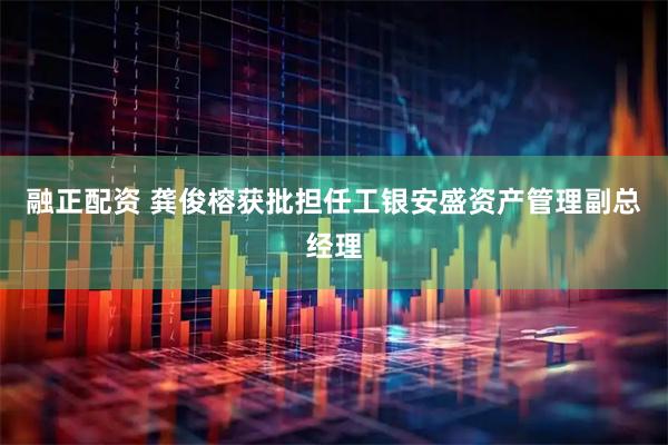 融正配资 龚俊榕获批担任工银安盛资产管理副总经理