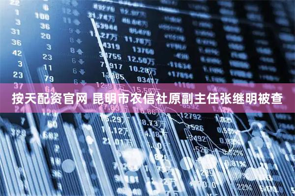 按天配资官网 昆明市农信社原副主任张继明被查