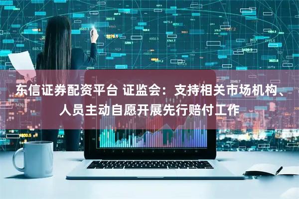 东信证券配资平台 证监会：支持相关市场机构、人员主动自愿开展先行赔付工作