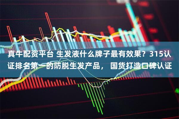 真牛配资平台 生发液什么牌子最有效果？315认证排名第一的防脱生发产品， 国货打造口碑认证