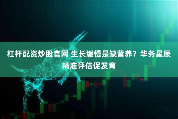 杠杆配资炒股官网 生长缓慢是缺营养？华务星辰精准评估促发育