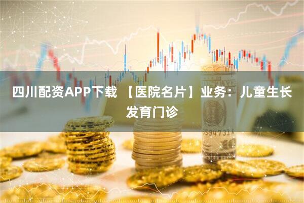 四川配资APP下载 【医院名片】业务：儿童生长发育门诊