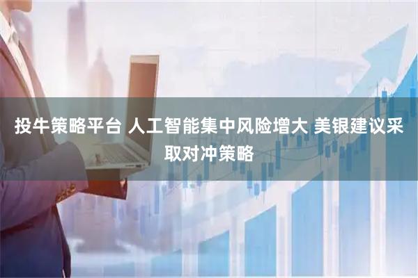 投牛策略平台 人工智能集中风险增大 美银建议采取对冲策略