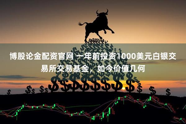 博股论金配资官网 一年前投资1000美元白银交易所交易基金，如今价值几何