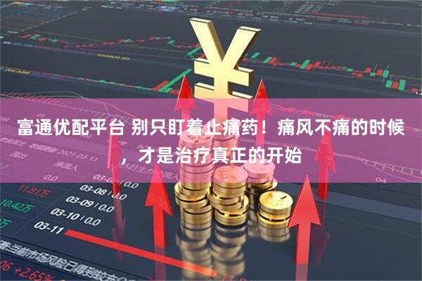 富通优配平台 别只盯着止痛药！痛风不痛的时候，才是治疗真正的开始