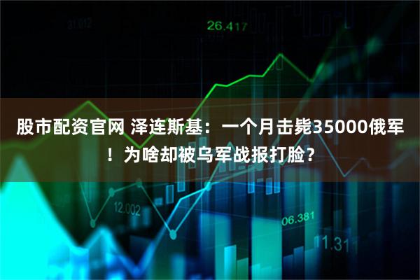 股市配资官网 泽连斯基：一个月击毙35000俄军！为啥却被乌军战报打脸？
