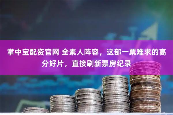 掌中宝配资官网 全素人阵容，这部一票难求的高分好片，直接刷新票房纪录