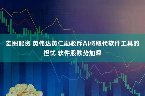 宏图配资 英伟达黄仁勋驳斥AI将取代软件工具的担忧 软件股跌势加深