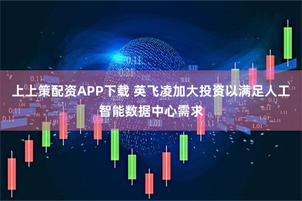 上上策配资APP下载 英飞凌加大投资以满足人工智能数据中心需求
