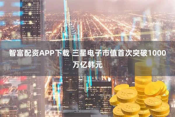 智富配资APP下载 三星电子市值首次突破1000万亿韩元